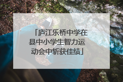 庐江乐桥中学在县中小学生智力运动会中斩获佳绩